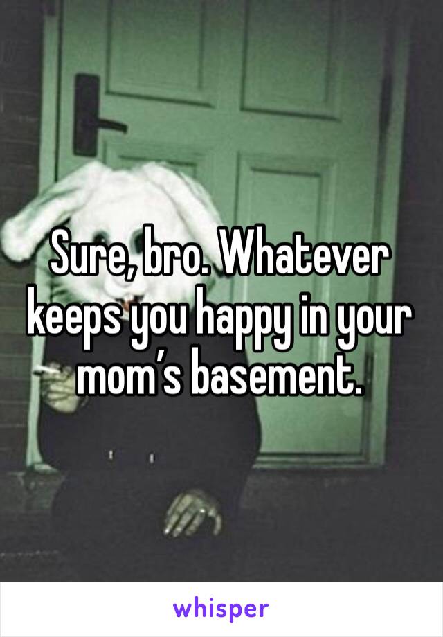 Sure, bro. Whatever keeps you happy in your mom’s basement. 
