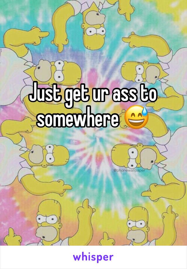 Just get ur ass to somewhere 😅