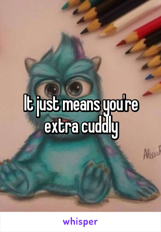 It just means you're extra cuddly
