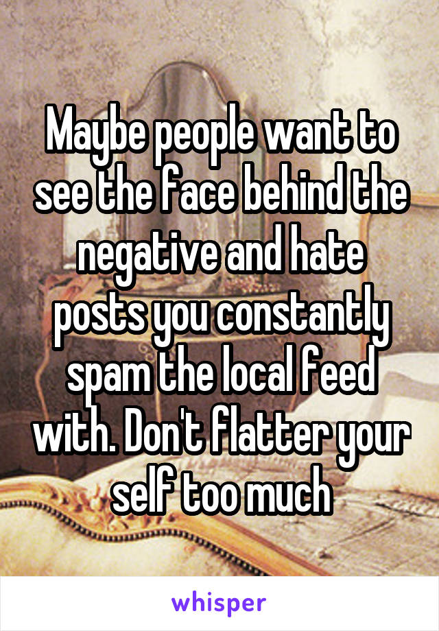 Maybe people want to see the face behind the negative and hate posts you constantly spam the local feed with. Don't flatter your self too much