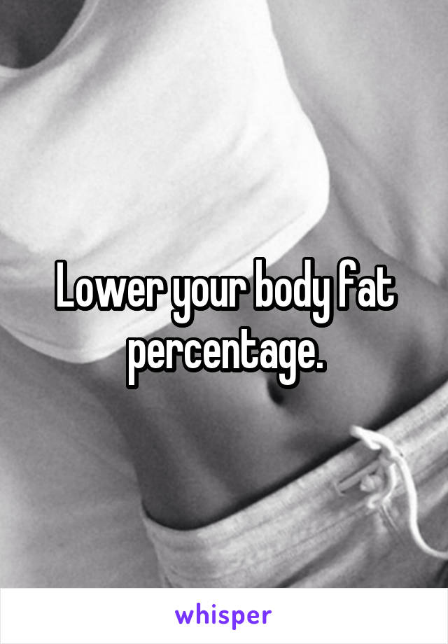 Lower your body fat percentage.