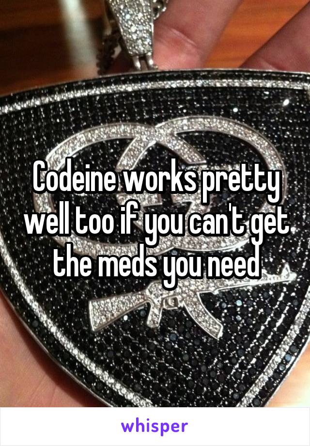 Codeine works pretty well too if you can't get the meds you need