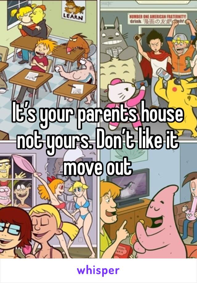 It’s your parents house not yours. Don’t like it move out 