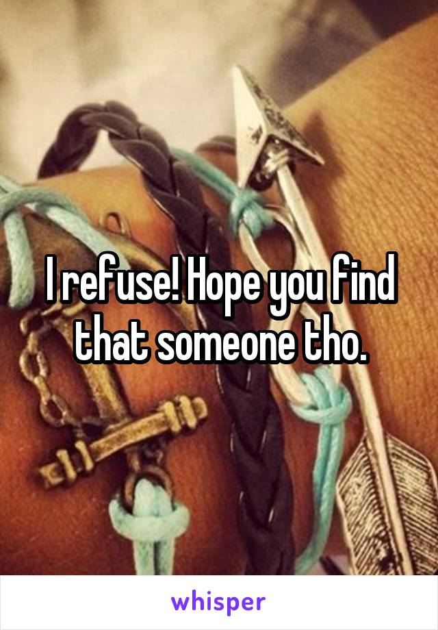 I refuse! Hope you find that someone tho.