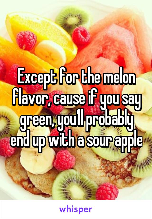 Except for the melon flavor, cause if you say green, you'll probably end up with a sour apple