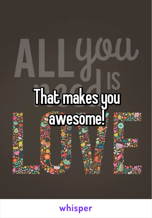 That makes you awesome!