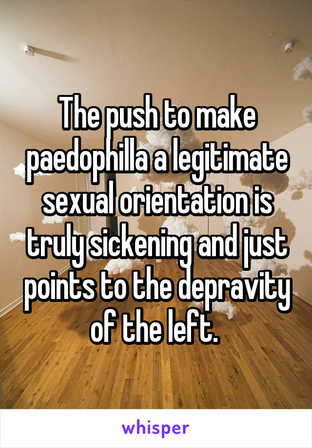 The push to make paedophilla a legitimate sexual orientation is truly sickening and just points to the depravity of the left. 