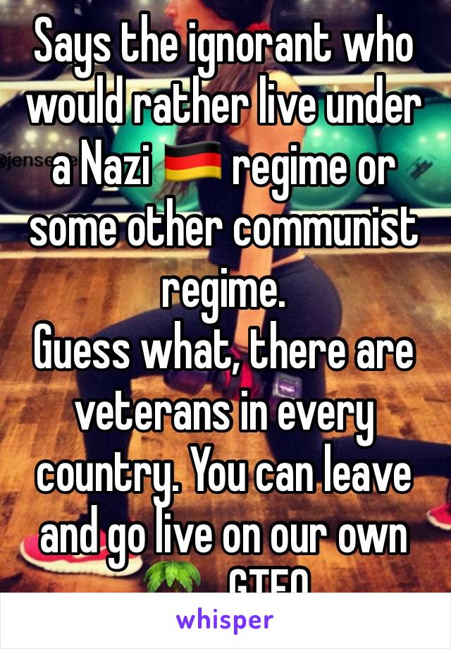 Says the ignorant who would rather live under a Nazi 🇩🇪 regime or some other communist regime.
Guess what, there are veterans in every country. You can leave and go live on our own 🌴.  GTFO