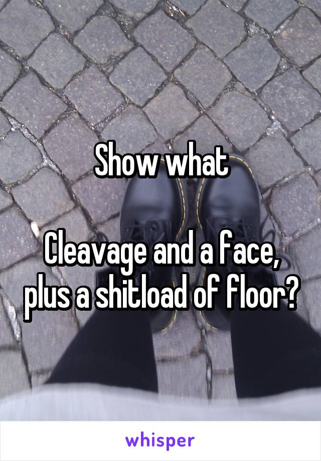 Show what

Cleavage and a face, plus a shitload of floor?