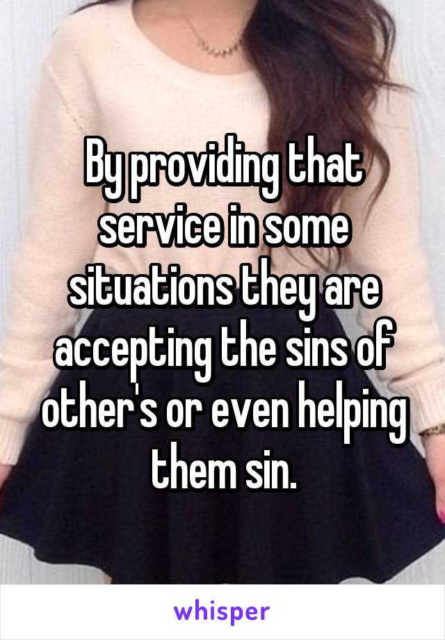 By providing that service in some situations they are accepting the sins of other's or even helping them sin.