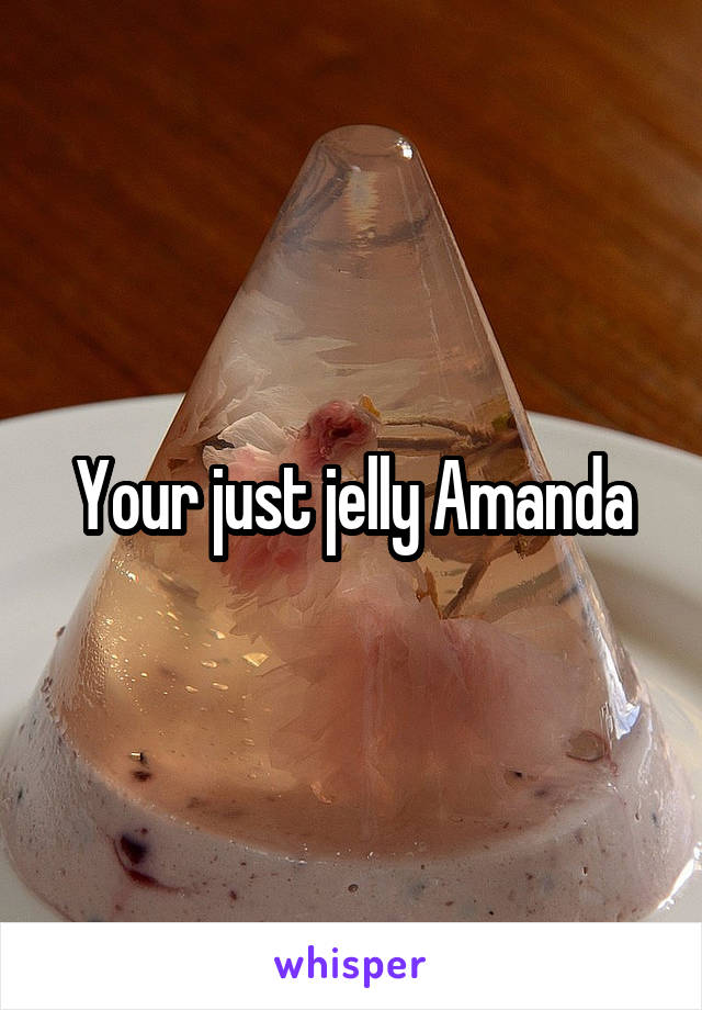 Your just jelly Amanda