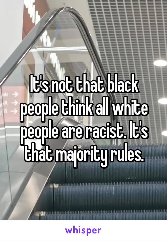 It's not that black people think all white people are racist. It's that majority rules.