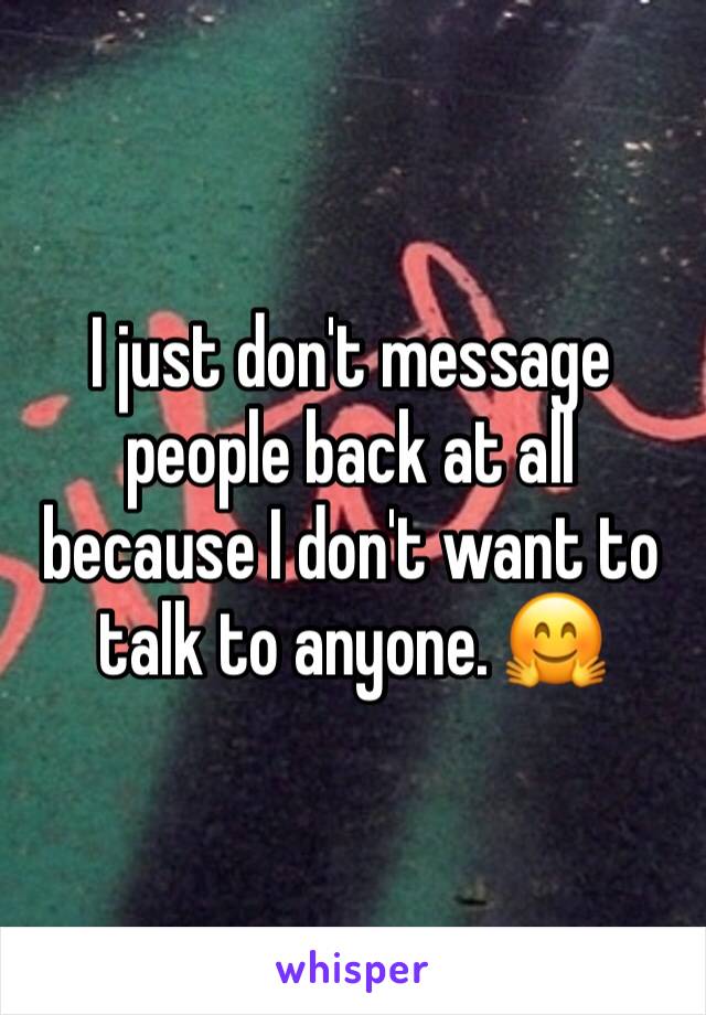 I just don't message people back at all because I don't want to talk to anyone. 🤗