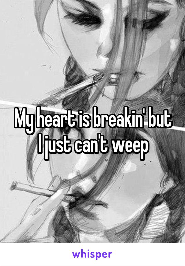 My heart is breakin' but I just can't weep