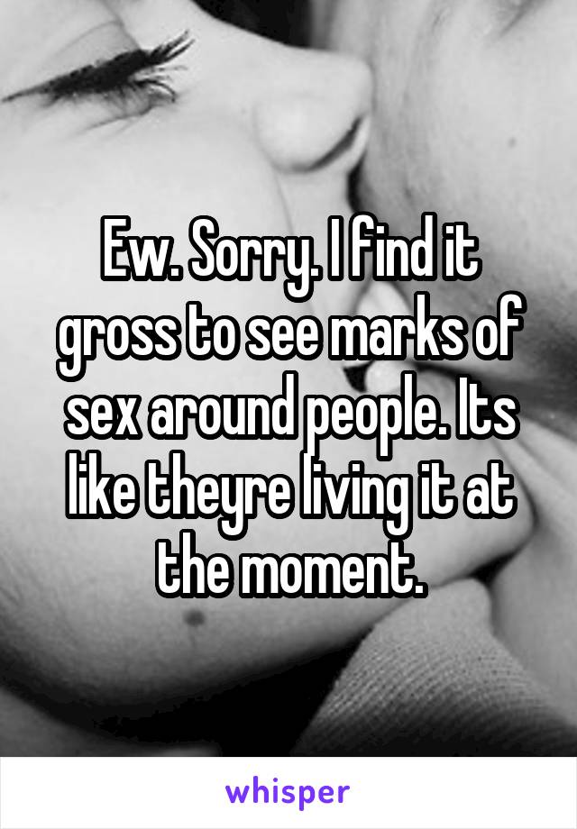 Ew. Sorry. I find it gross to see marks of sex around people. Its like theyre living it at the moment.