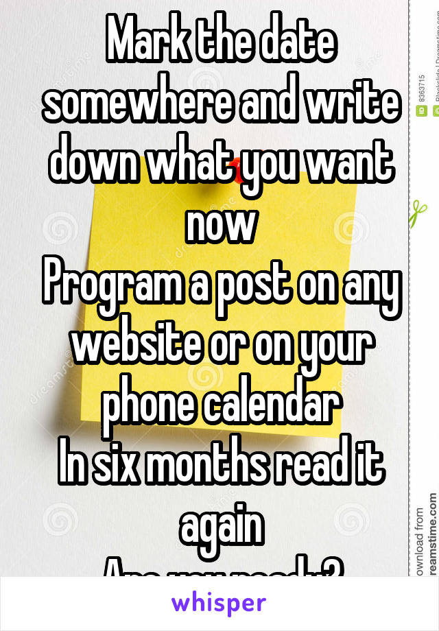 Mark the date somewhere and write down what you want now
Program a post on any website or on your phone calendar
In six months read it again
Are you ready?