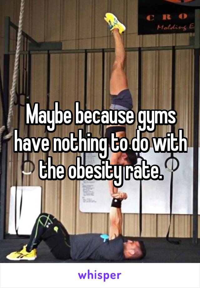 Maybe because gyms have nothing to do with the obesity rate.