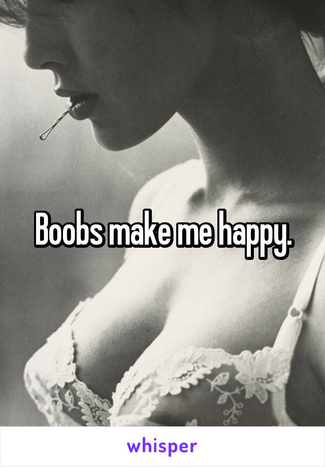 Boobs make me happy.