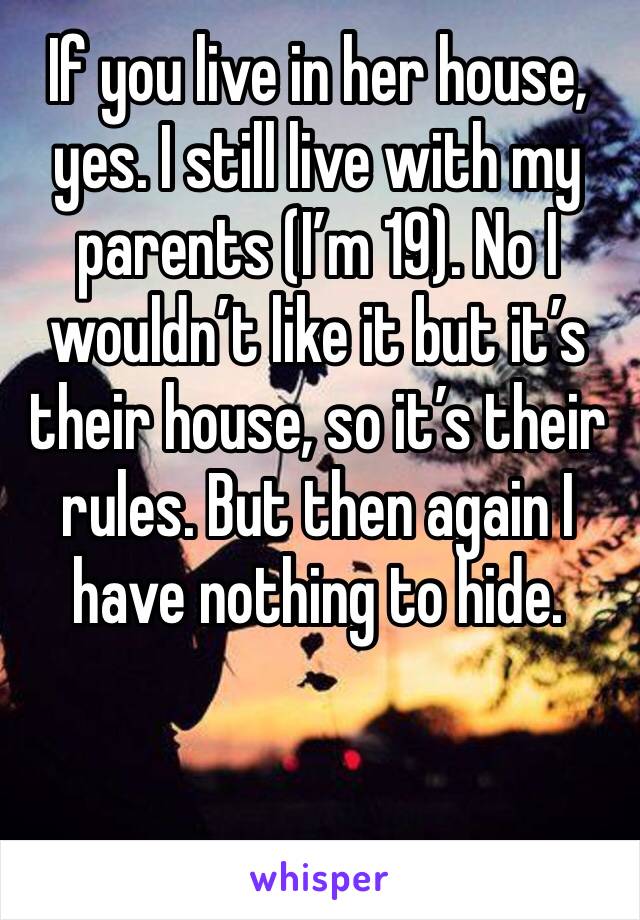 If you live in her house, yes. I still live with my parents (I’m 19). No I wouldn’t like it but it’s their house, so it’s their rules. But then again I have nothing to hide. 