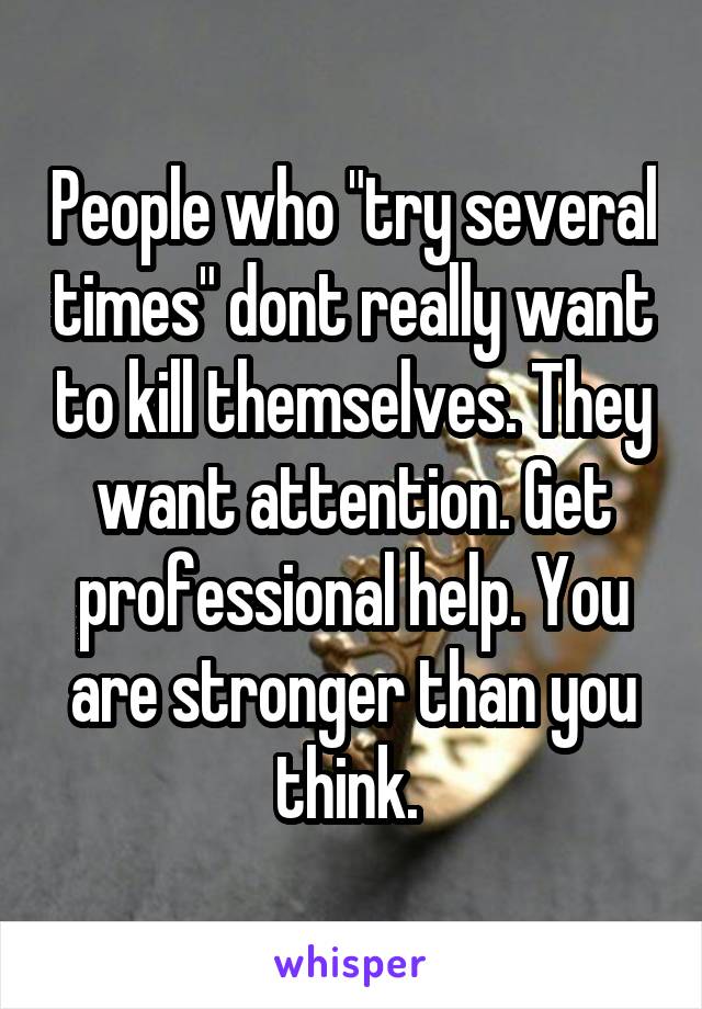 People who "try several times" dont really want to kill themselves. They want attention. Get professional help. You are stronger than you think. 