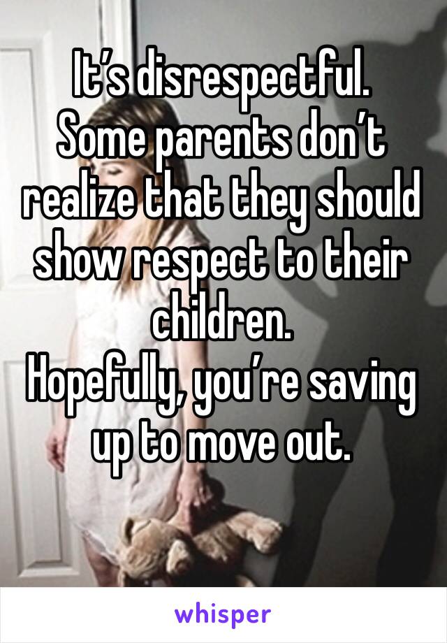 It’s disrespectful. 
Some parents don’t realize that they should show respect to their children. 
Hopefully, you’re saving up to move out. 