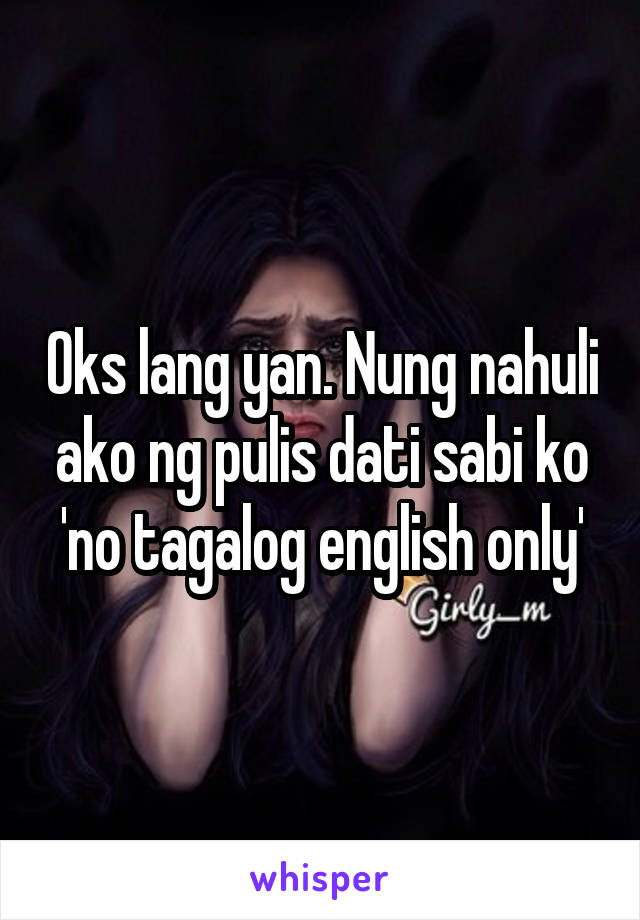 Oks lang yan. Nung nahuli ako ng pulis dati sabi ko 'no tagalog english only'