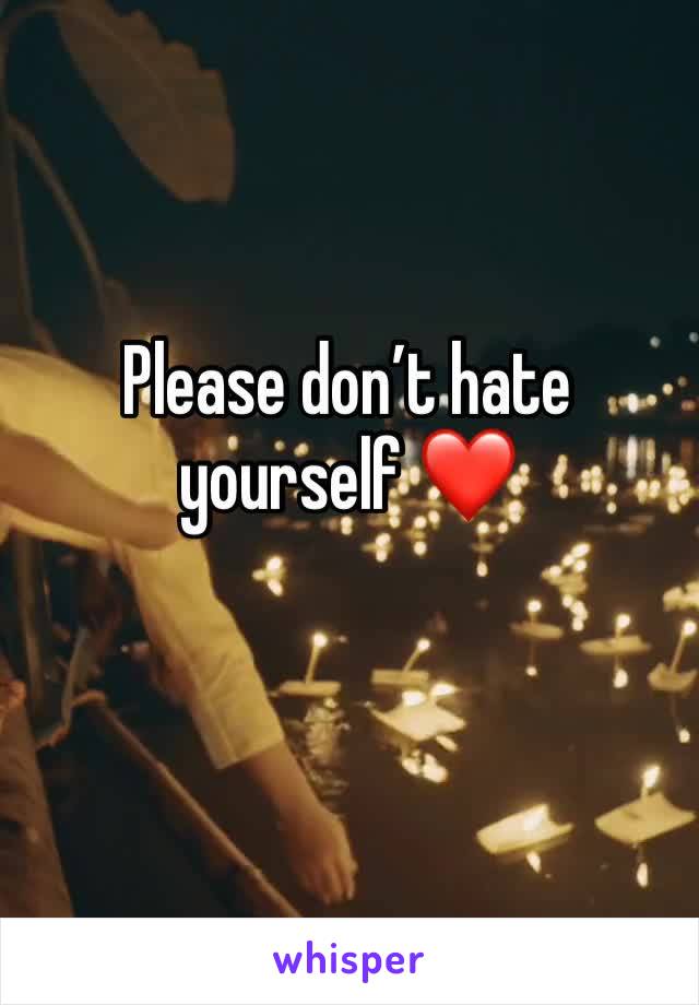 Please don’t hate yourself ❤️