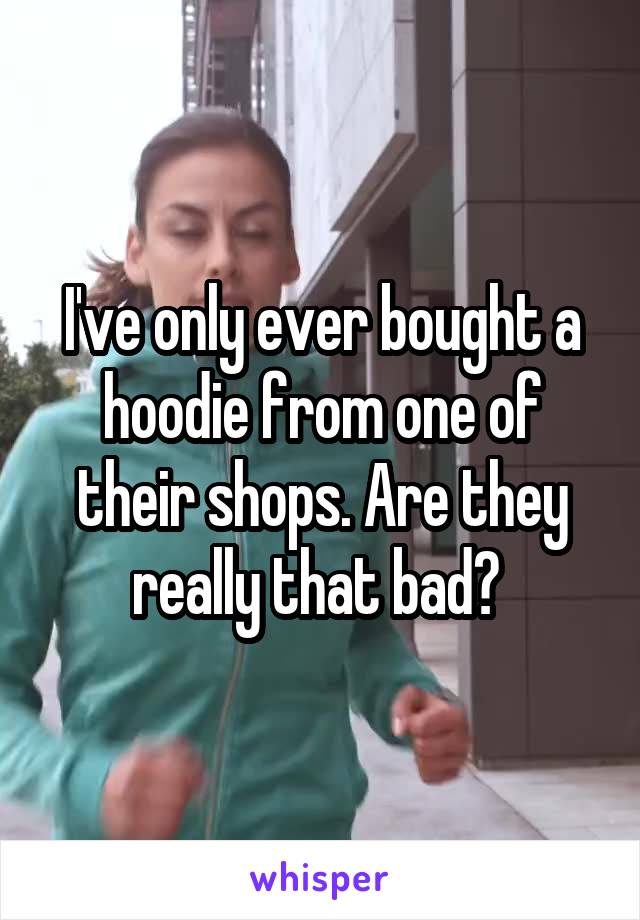 I've only ever bought a hoodie from one of their shops. Are they really that bad? 