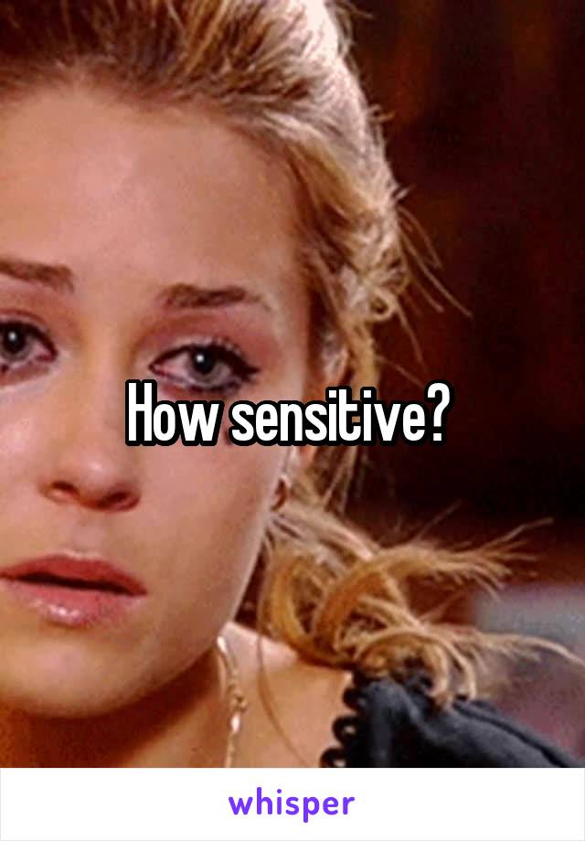 How sensitive? 