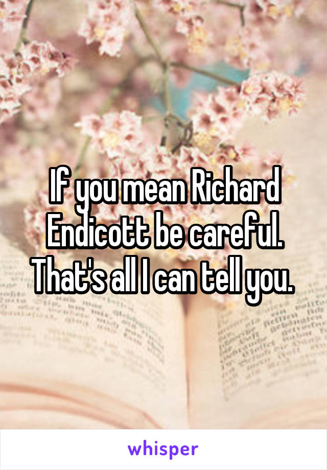 If you mean Richard Endicott be careful. That's all I can tell you. 