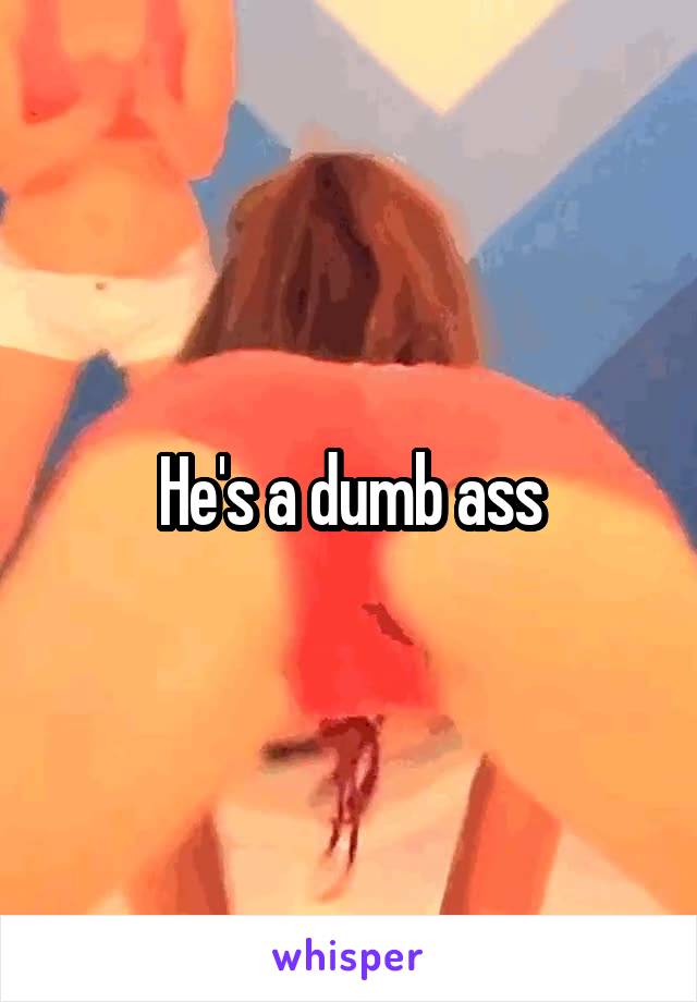 He's a dumb ass