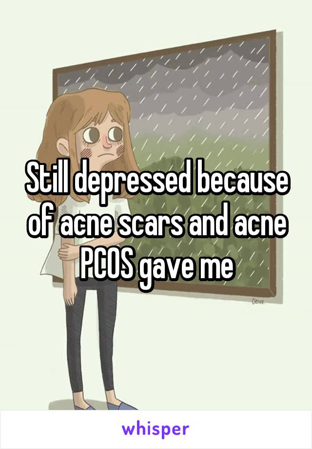 Still depressed because of acne scars and acne PCOS gave me