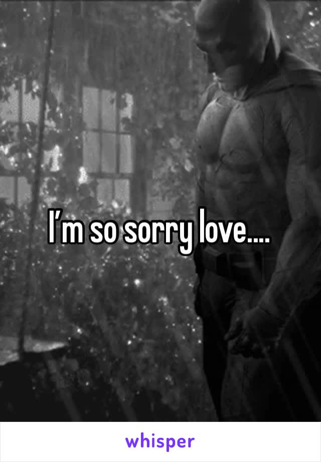 I’m so sorry love....