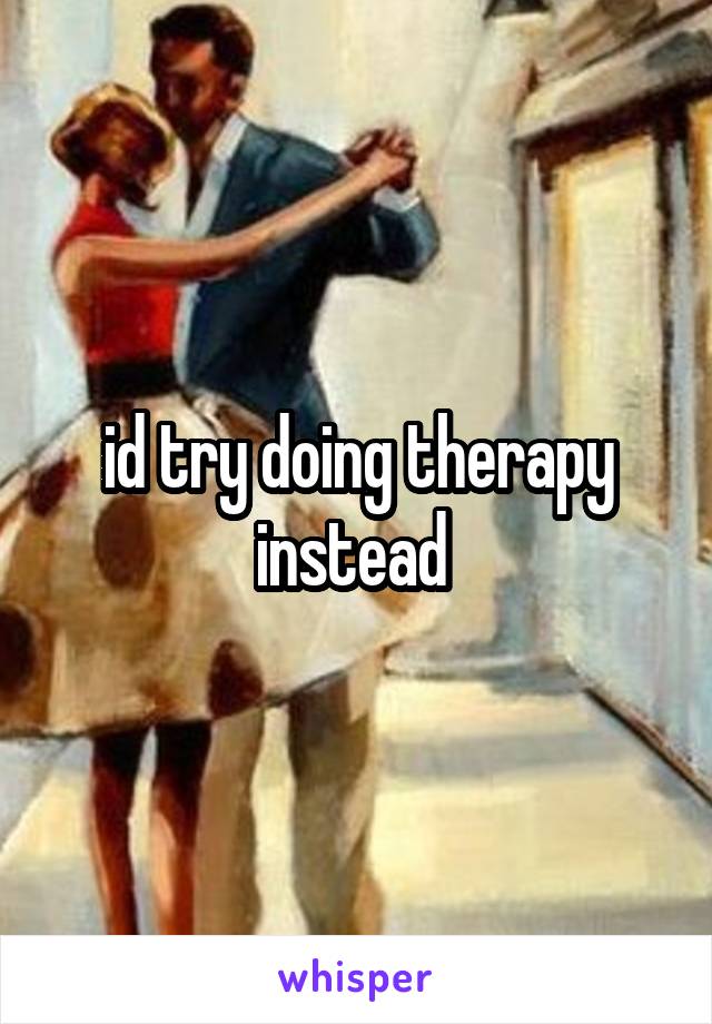 id try doing therapy instead 