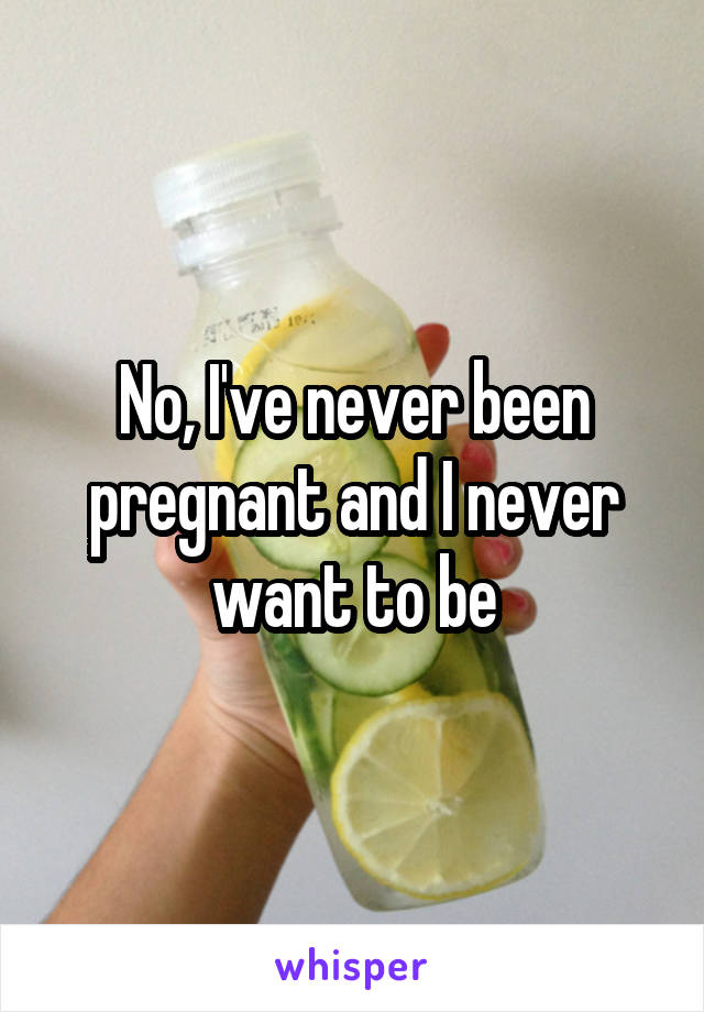 No, I've never been pregnant and I never want to be