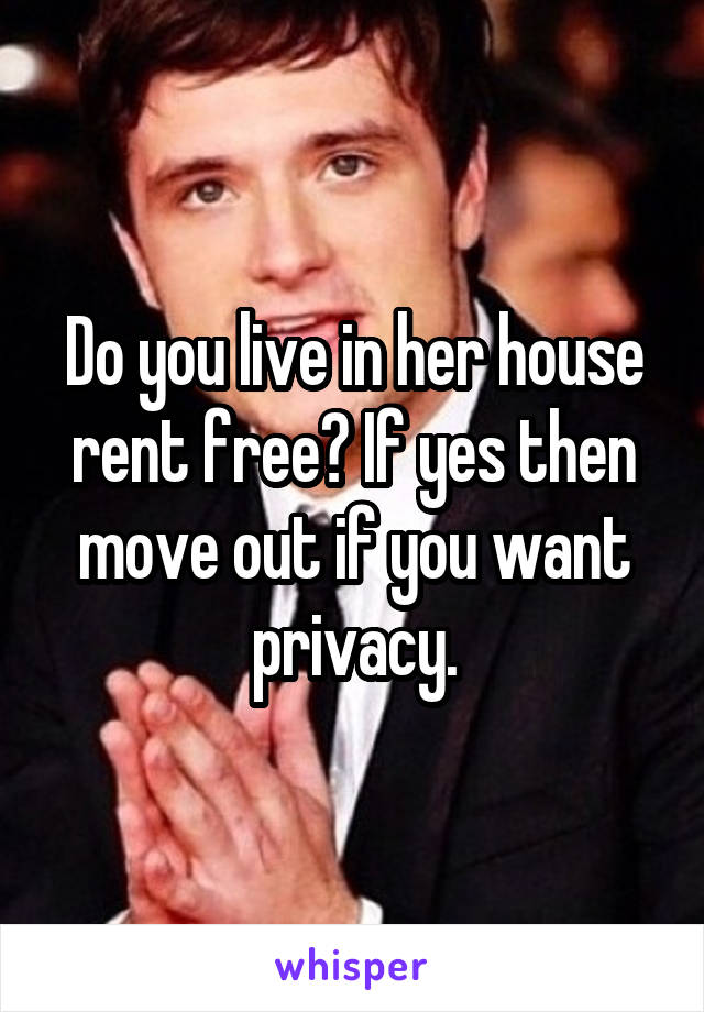 Do you live in her house rent free? If yes then move out if you want privacy.