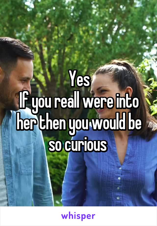 Yes
If you reall were into her then you would be so curious 