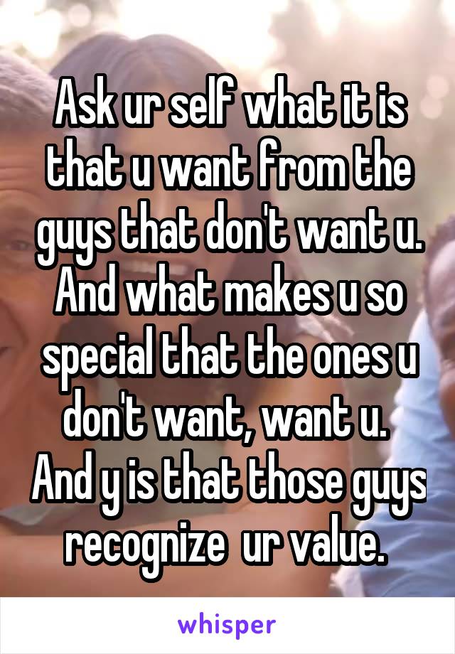 Ask ur self what it is that u want from the guys that don't want u. And what makes u so special that the ones u don't want, want u.  And y is that those guys recognize  ur value. 