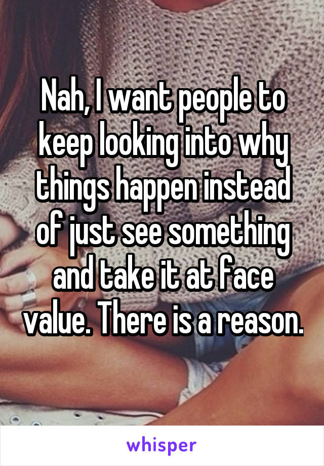 Nah, I want people to keep looking into why things happen instead of just see something and take it at face value. There is a reason. 