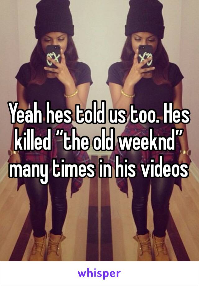 Yeah hes told us too. Hes killed “the old weeknd” many times in his videos
