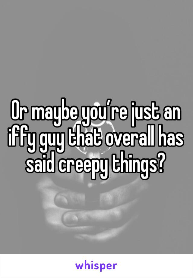 Or maybe you’re just an iffy guy that overall has said creepy things?
