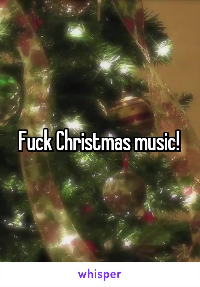 Fuck Christmas music! 