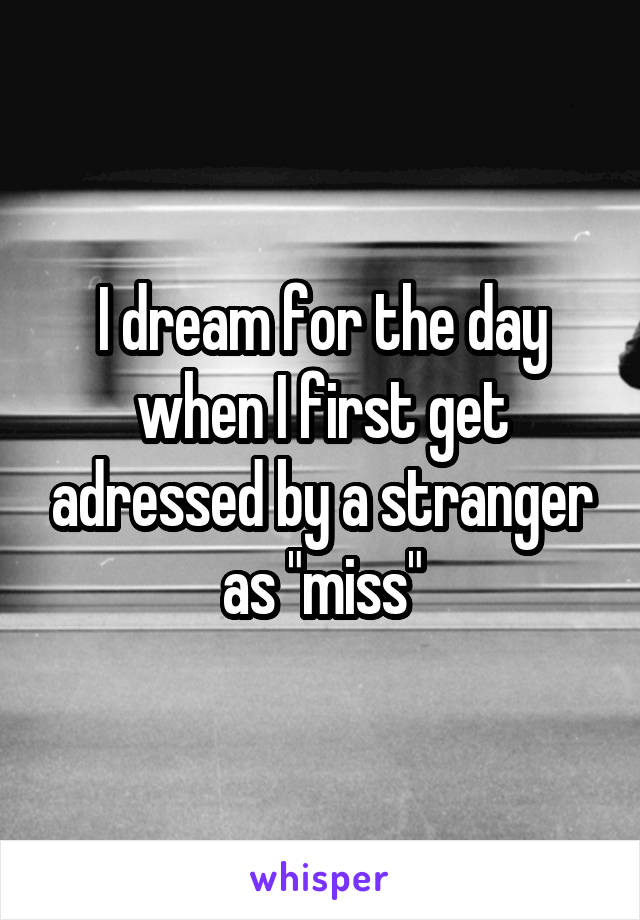 I dream for the day when I first get adressed by a stranger as "miss"