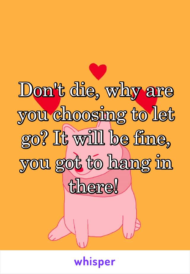 Don't die, why are you choosing to let go? It will be fine, you got to hang in there! 