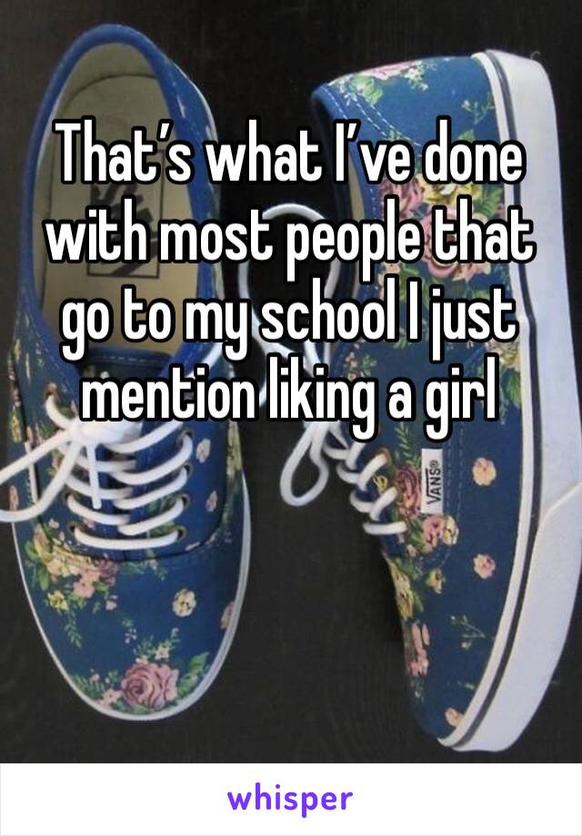 That’s what I’ve done with most people that go to my school I just mention liking a girl