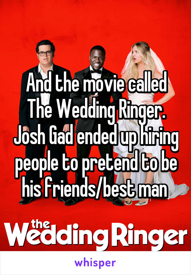 And the movie called The Wedding Ringer. Josh Gad ended up hiring people to pretend to be his friends/best man 
