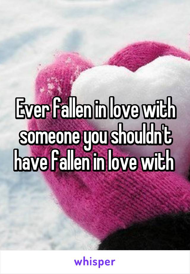 Ever fallen in love with someone you shouldn't have fallen in love with 