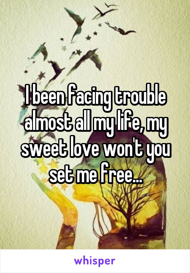 I been facing trouble almost all my life, my sweet love won't you set me free...