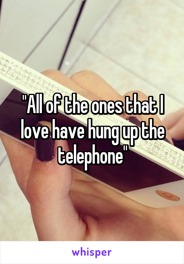 "All of the ones that I love have hung up the telephone"