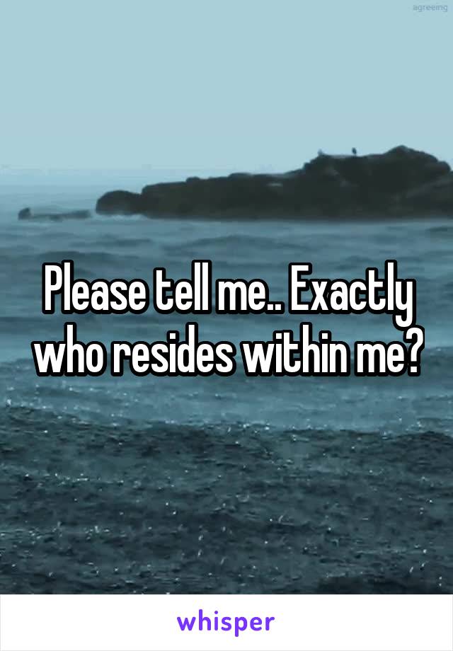 Please tell me.. Exactly who resides within me?